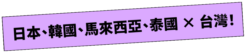 日本・韓國・馬來西亞・泰國 × 台灣！